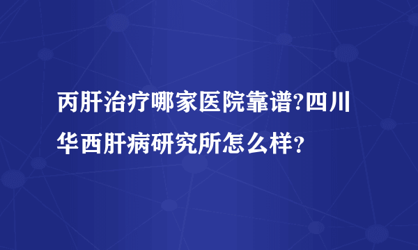 丙肝治疗哪家医院靠谱?四川华西肝病研究所怎么样？