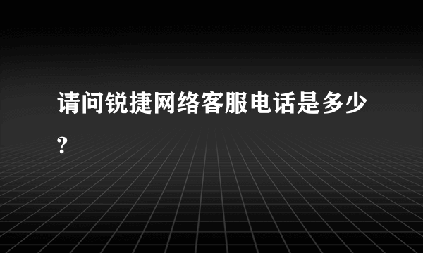 请问锐捷网络客服电话是多少?