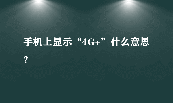 手机上显示“4G+”什么意思？