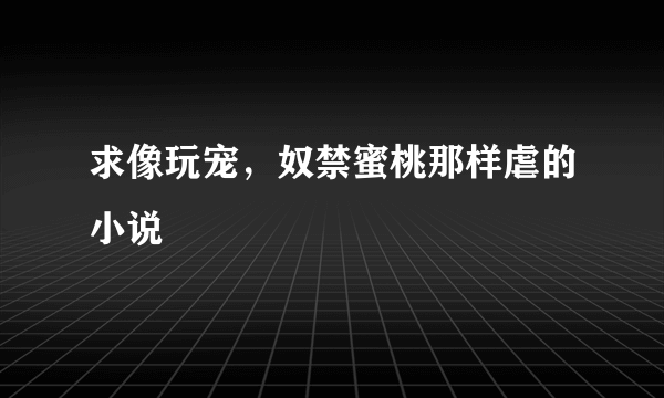 求像玩宠，奴禁蜜桃那样虐的小说