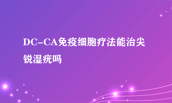 DC-CA免疫细胞疗法能治尖锐湿疣吗