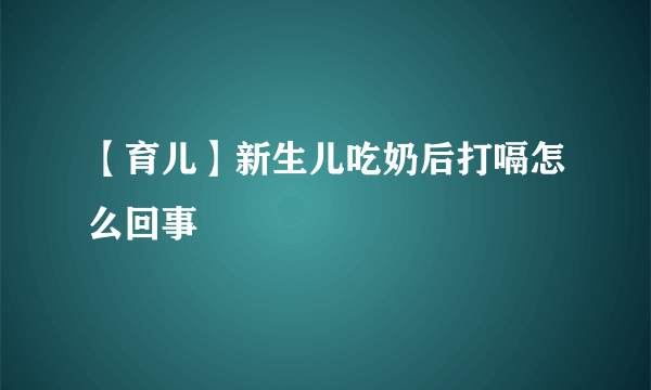 【育儿】新生儿吃奶后打嗝怎么回事