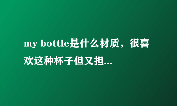 my bottle是什么材质，很喜欢这种杯子但又担心有毒，谁能具体说说？