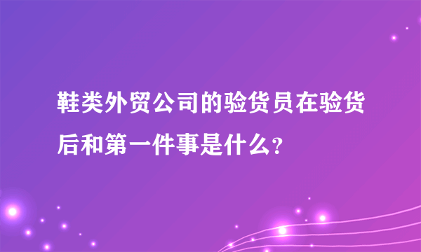 鞋类外贸公司的验货员在验货后和第一件事是什么？