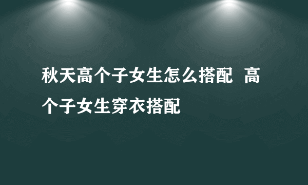 秋天高个子女生怎么搭配  高个子女生穿衣搭配