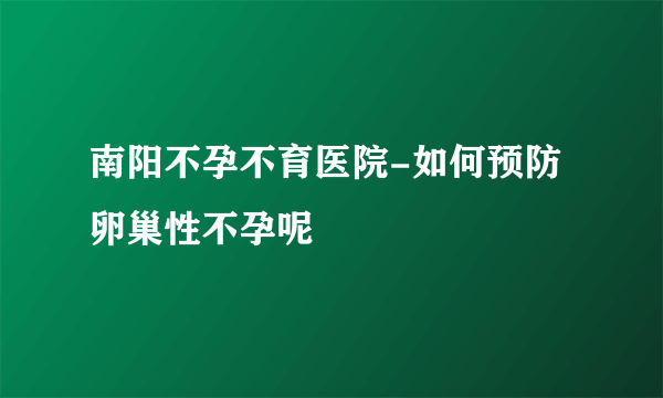 南阳不孕不育医院-如何预防卵巢性不孕呢