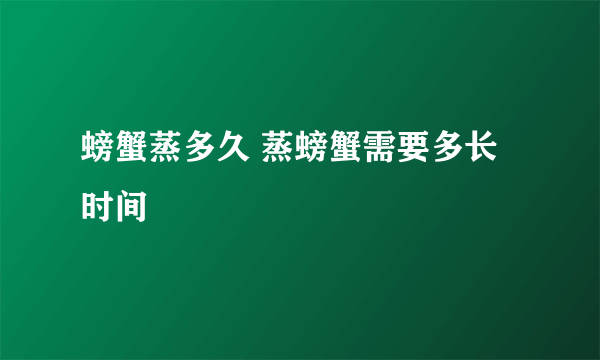 螃蟹蒸多久 蒸螃蟹需要多长时间