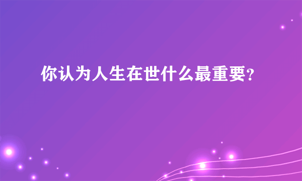 你认为人生在世什么最重要？