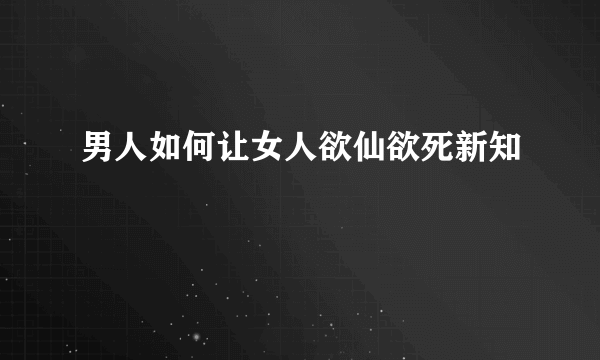 男人如何让女人欲仙欲死新知