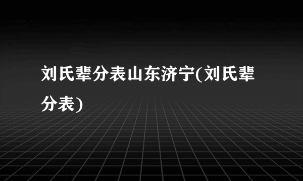 刘氏辈分表山东济宁(刘氏辈分表)