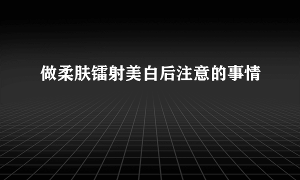 做柔肤镭射美白后注意的事情