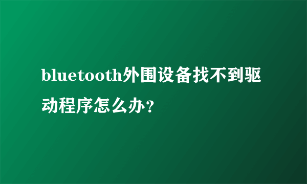 bluetooth外围设备找不到驱动程序怎么办？