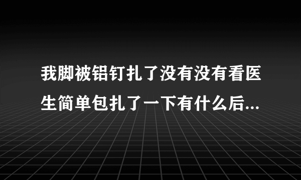 我脚被铝钉扎了没有没有看医生简单包扎了一下有什么后...