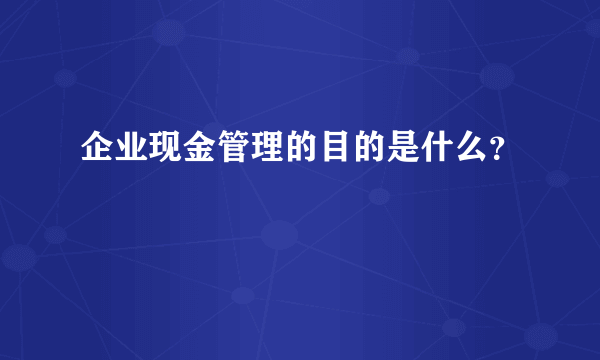 企业现金管理的目的是什么？