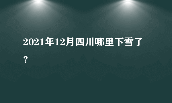 2021年12月四川哪里下雪了？