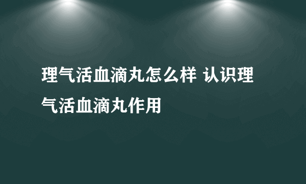 理气活血滴丸怎么样 认识理气活血滴丸作用