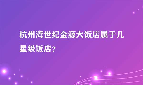 杭州湾世纪金源大饭店属于几星级饭店？