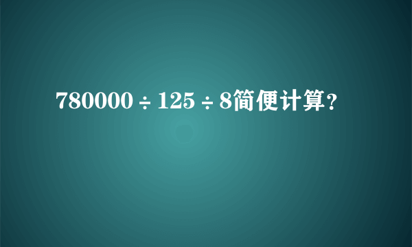 780000÷125÷8简便计算？