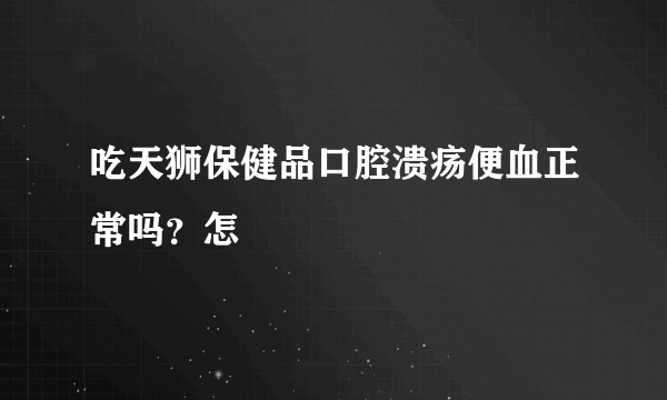 吃天狮保健品口腔溃疡便血正常吗？怎