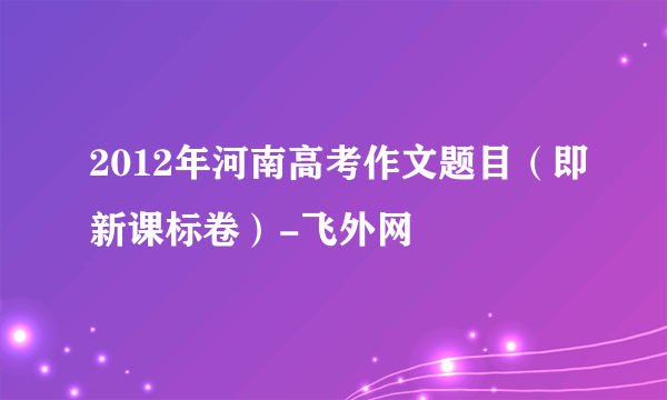 2012年河南高考作文题目（即新课标卷）-飞外网