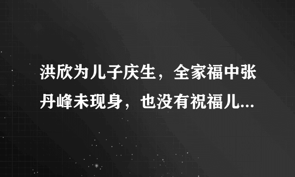 洪欣为儿子庆生，全家福中张丹峰未现身，也没有祝福儿子！这是怎么回事呢？