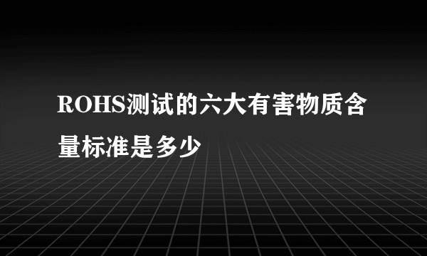 ROHS测试的六大有害物质含量标准是多少