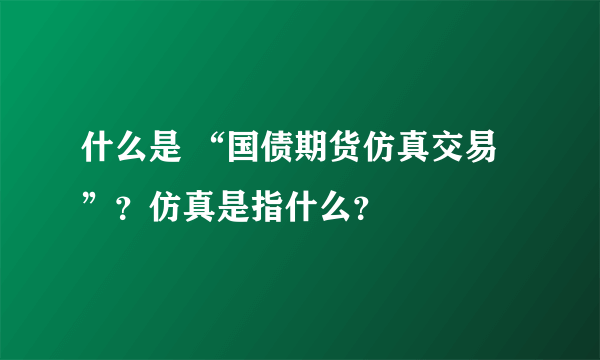 什么是 “国债期货仿真交易”？仿真是指什么？