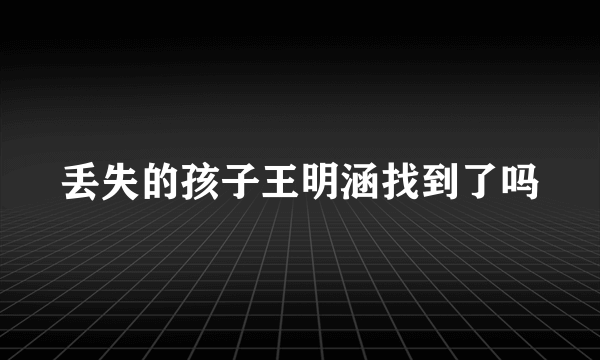 丢失的孩子王明涵找到了吗