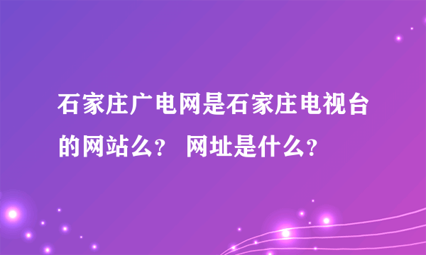 石家庄广电网是石家庄电视台的网站么？ 网址是什么？