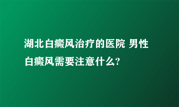 湖北白癜风治疗的医院 男性白癜风需要注意什么?