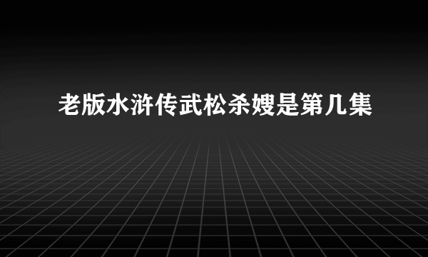 老版水浒传武松杀嫂是第几集