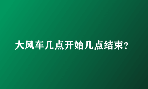 大风车几点开始几点结束？