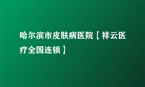 哈尔滨市皮肤病医院【祥云医疗全国连锁】