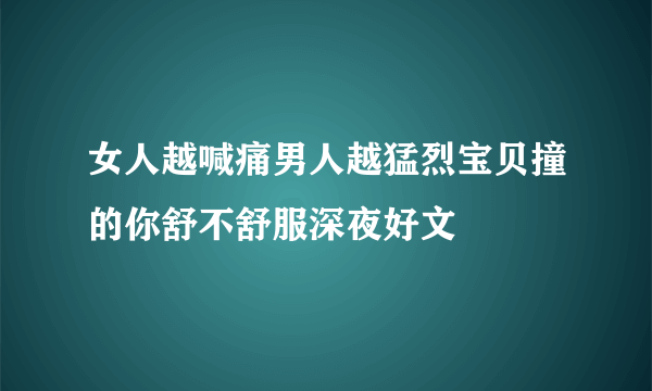 女人越喊痛男人越猛烈宝贝撞的你舒不舒服深夜好文