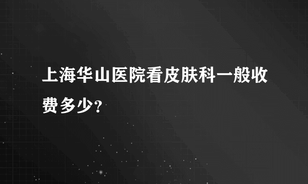 上海华山医院看皮肤科一般收费多少？