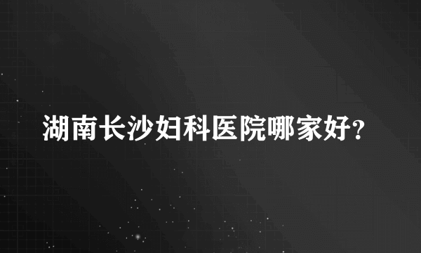 湖南长沙妇科医院哪家好？