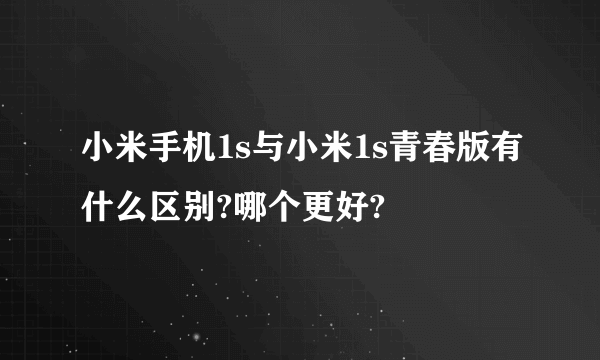 小米手机1s与小米1s青春版有什么区别?哪个更好?