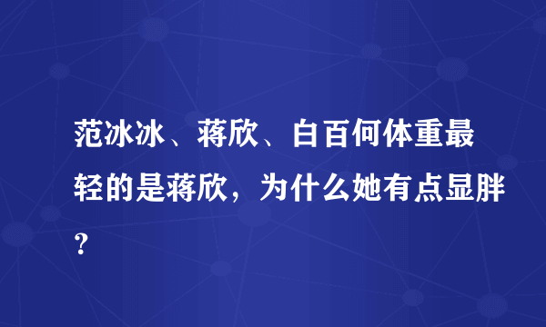 范冰冰、蒋欣、白百何体重最轻的是蒋欣，为什么她有点显胖？