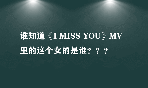 谁知道《I MISS YOU》MV里的这个女的是谁？？？