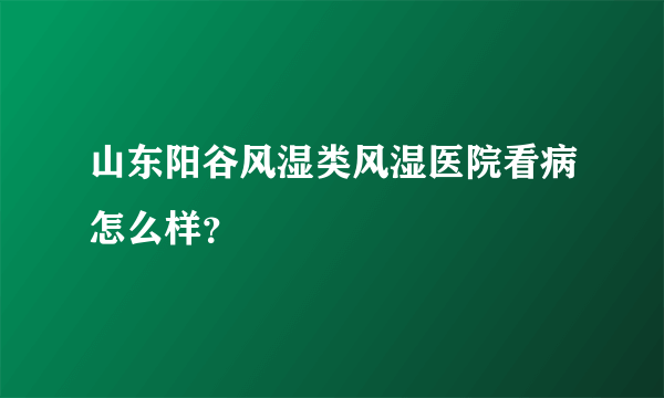 山东阳谷风湿类风湿医院看病怎么样？