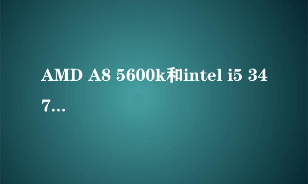 AMD A8 5600k和intel i5 3470哪个更好