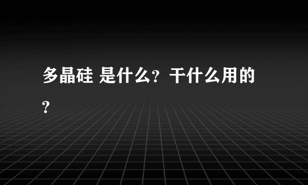 多晶硅 是什么？干什么用的？