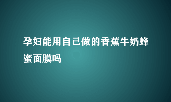 孕妇能用自己做的香蕉牛奶蜂蜜面膜吗