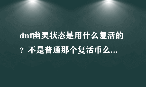 dnf幽灵状态是用什么复活的？不是普通那个复活币么 ？我单人挂了。都不知干什么了。