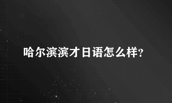 哈尔滨滨才日语怎么样？