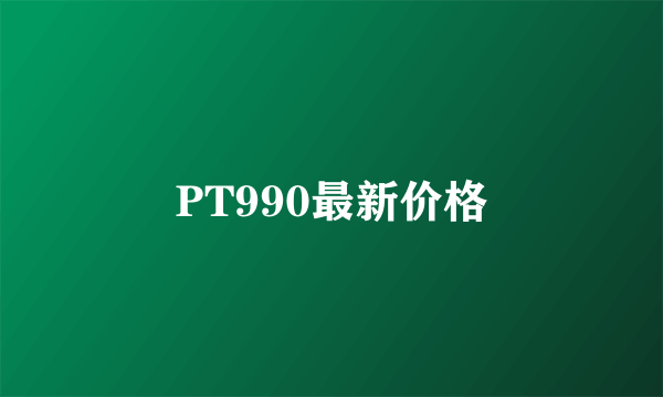 PT990最新价格