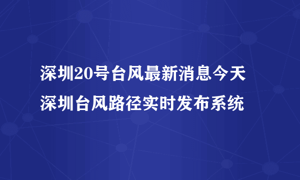 深圳20号台风最新消息今天 深圳台风路径实时发布系统