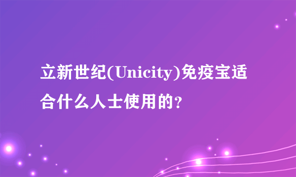 立新世纪(Unicity)免疫宝适合什么人士使用的？