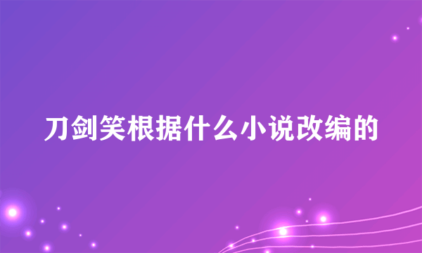 刀剑笑根据什么小说改编的