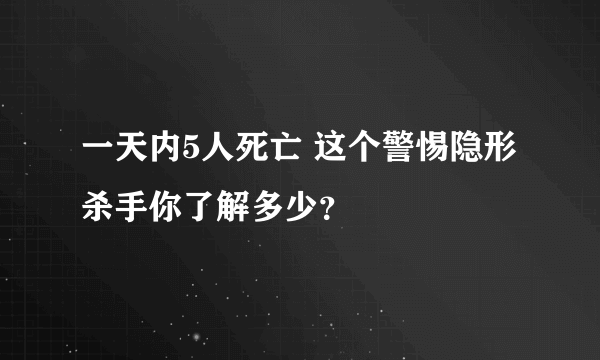 一天内5人死亡 这个警惕隐形杀手你了解多少？